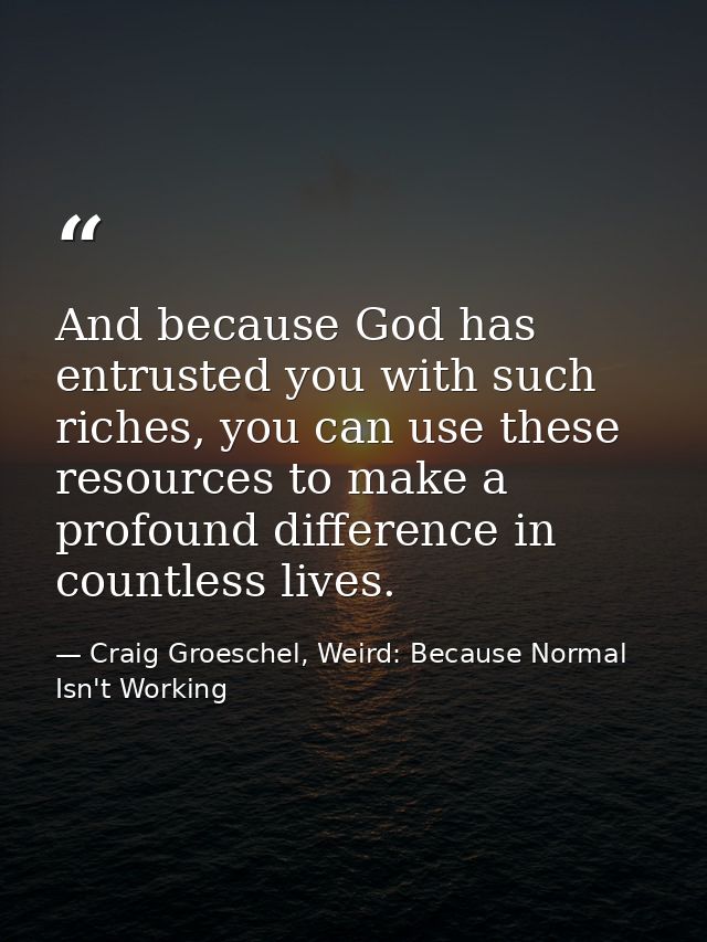 And because God has entrusted you with such riches, you can use these resources to make a profound difference in countle — Craig Groeschel, Weird: Because Normal Isn't Working
