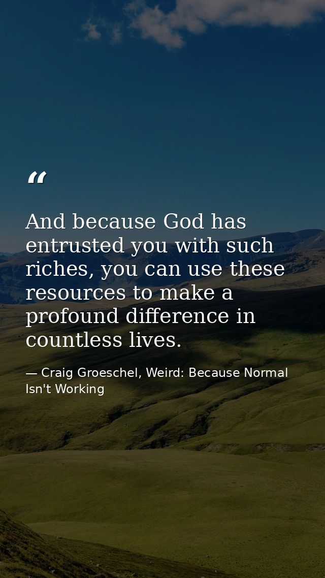 And because God has entrusted you with such riches, you can use these resources to make a profound difference in countle — Craig Groeschel, Weird: Because Normal Isn't Working