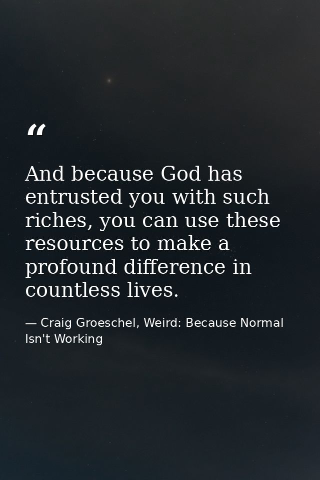 And because God has entrusted you with such riches, you can use these resources to make a profound difference in countle — Craig Groeschel, Weird: Because Normal Isn't Working