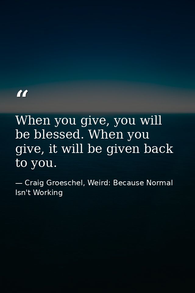 When you give, you will be blessed. When you give, it will be given back to you. — Craig Groeschel, Weird: Because Normal Isn't Working