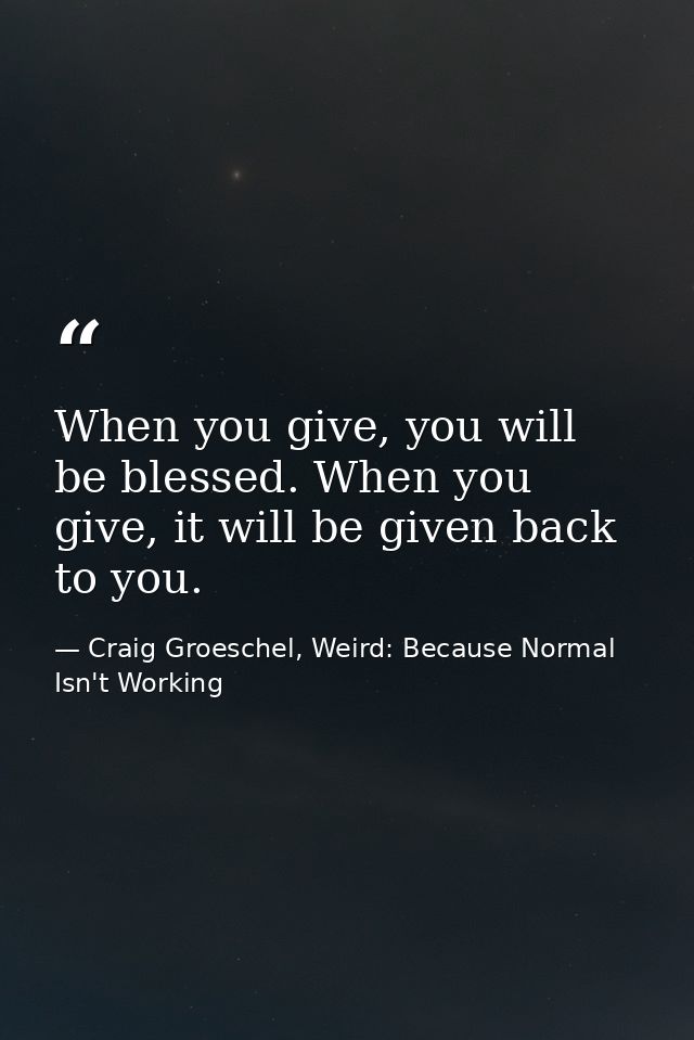 When you give, you will be blessed. When you give, it will be given back to you. — Craig Groeschel, Weird: Because Normal Isn't Working