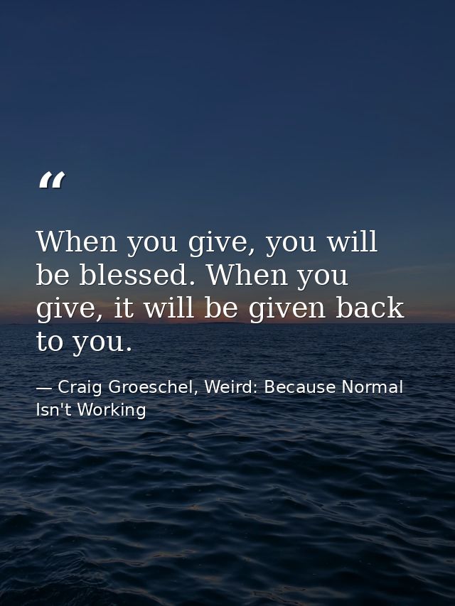 When you give, you will be blessed. When you give, it will be given back to you. — Craig Groeschel, Weird: Because Normal Isn't Working