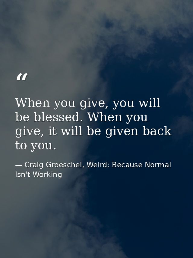 When you give, you will be blessed. When you give, it will be given back to you. — Craig Groeschel, Weird: Because Normal Isn't Working