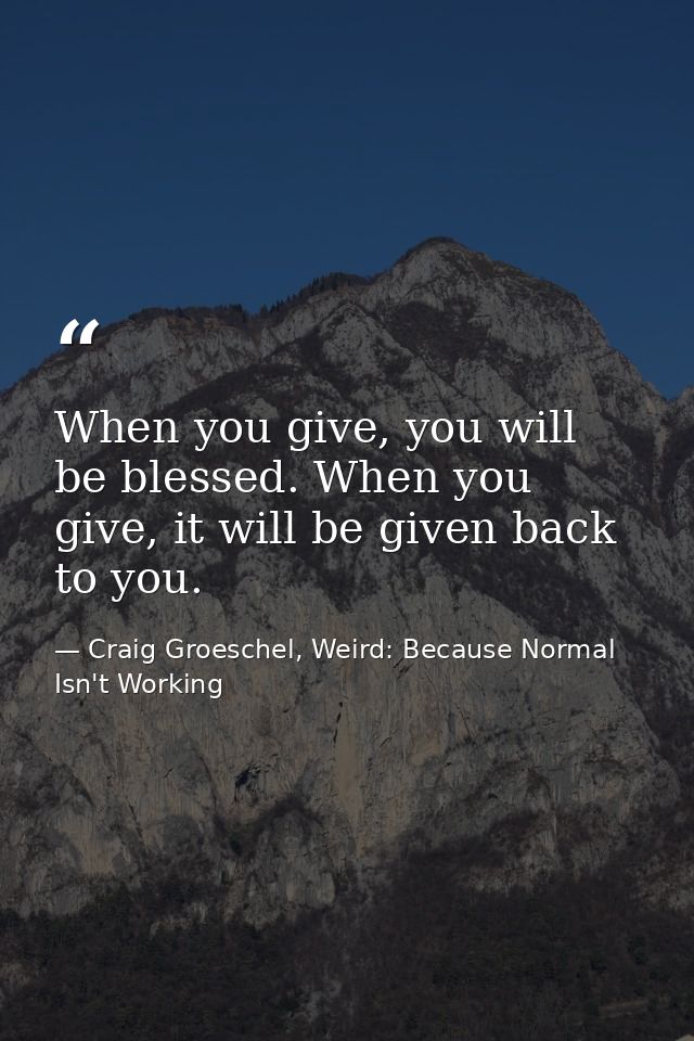 When you give, you will be blessed. When you give, it will be given back to you. — Craig Groeschel, Weird: Because Normal Isn't Working