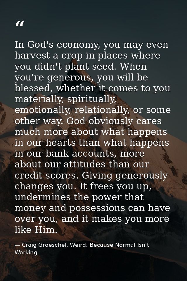 In God's economy, you may even harvest a crop in places where you didn't plant seed. When you're generous, you will be b — Craig Groeschel, Weird: Because Normal Isn't Working