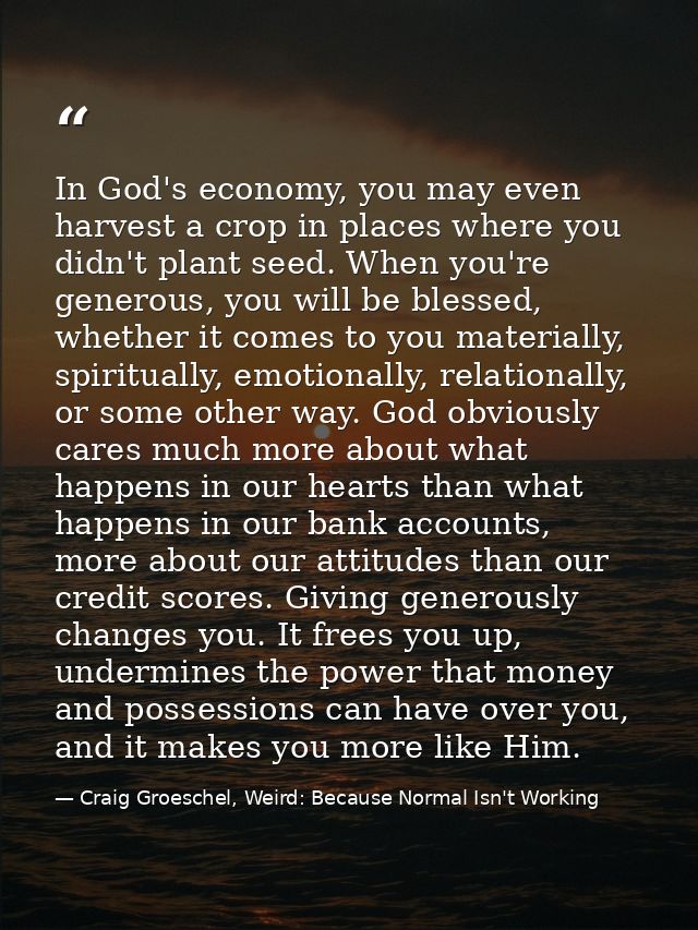In God's economy, you may even harvest a crop in places where you didn't plant seed. When you're generous, you will be b — Craig Groeschel, Weird: Because Normal Isn't Working