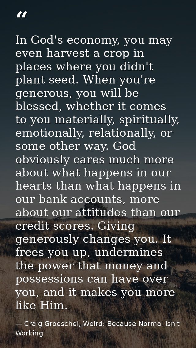 In God's economy, you may even harvest a crop in places where you didn't plant seed. When you're generous, you will be b — Craig Groeschel, Weird: Because Normal Isn't Working