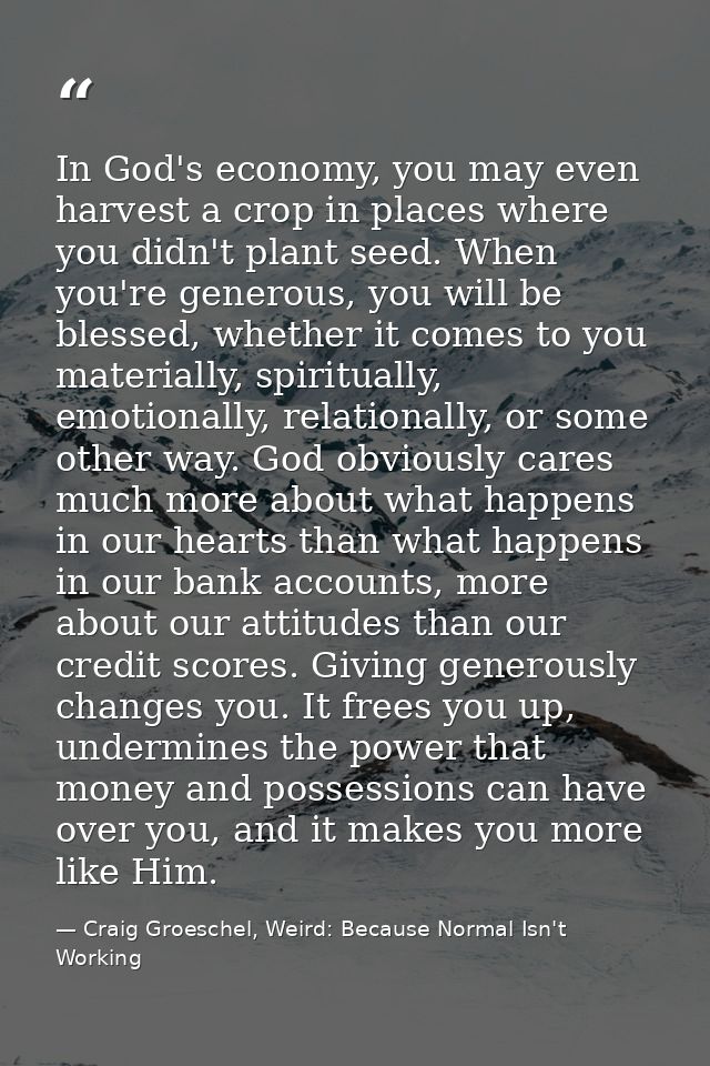 In God's economy, you may even harvest a crop in places where you didn't plant seed. When you're generous, you will be b — Craig Groeschel, Weird: Because Normal Isn't Working