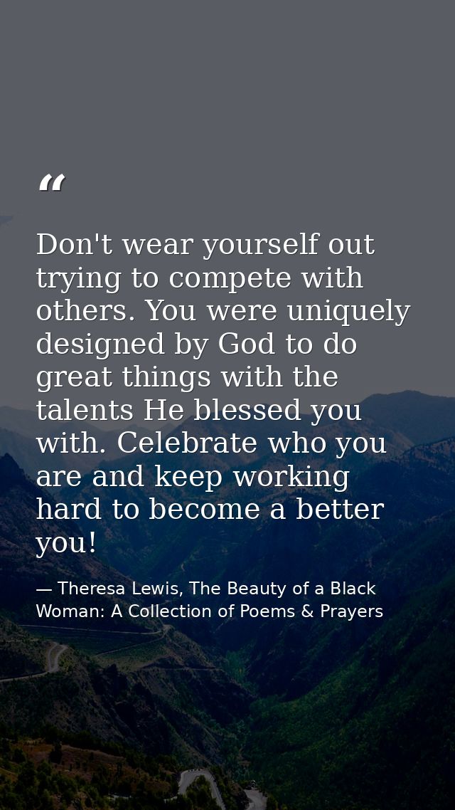 Don't wear yourself out trying to compete with others. You were uniquely designed by God to do great things with the tal — Theresa Lewis, The Beauty of a Black Woman: A Collection of Poems & Prayers