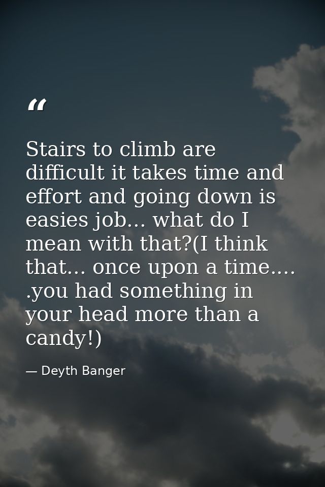 Stairs to climb are difficult it takes time and effort and going down is easies job... what do I mean with that?(I think — Deyth Banger