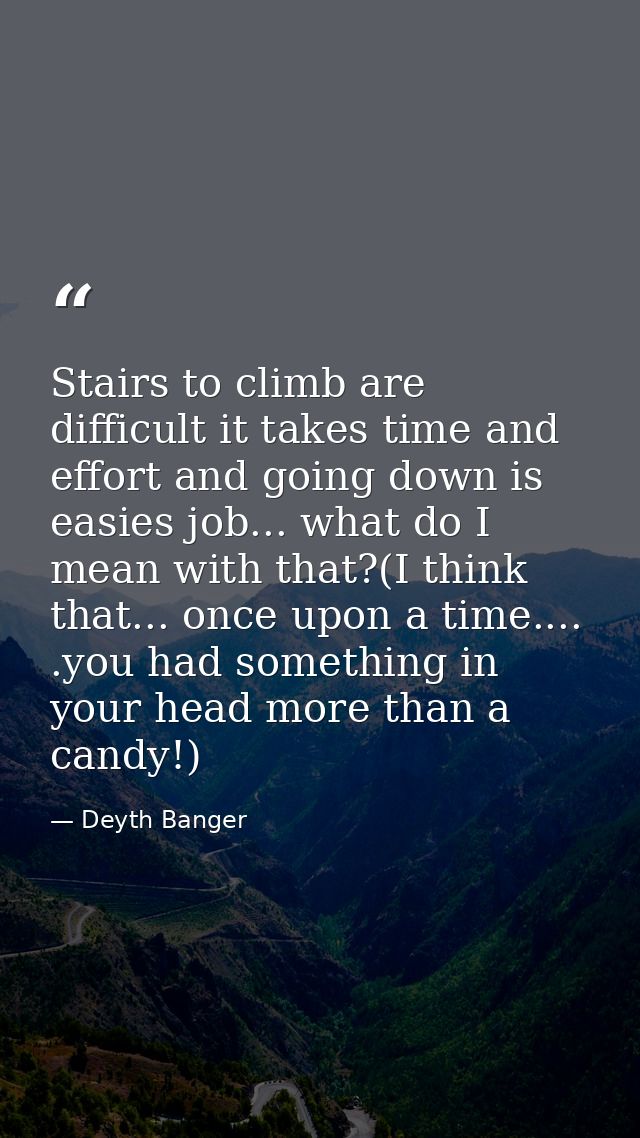 Stairs to climb are difficult it takes time and effort and going down is easies job... what do I mean with that?(I think — Deyth Banger