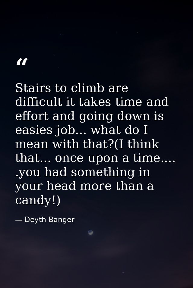 Stairs to climb are difficult it takes time and effort and going down is easies job... what do I mean with that?(I think — Deyth Banger