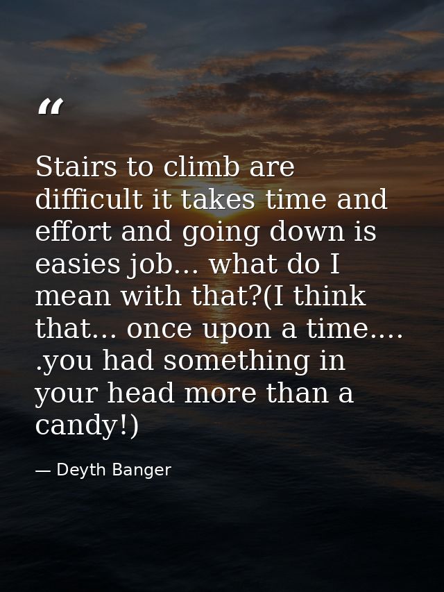 Stairs to climb are difficult it takes time and effort and going down is easies job... what do I mean with that?(I think — Deyth Banger