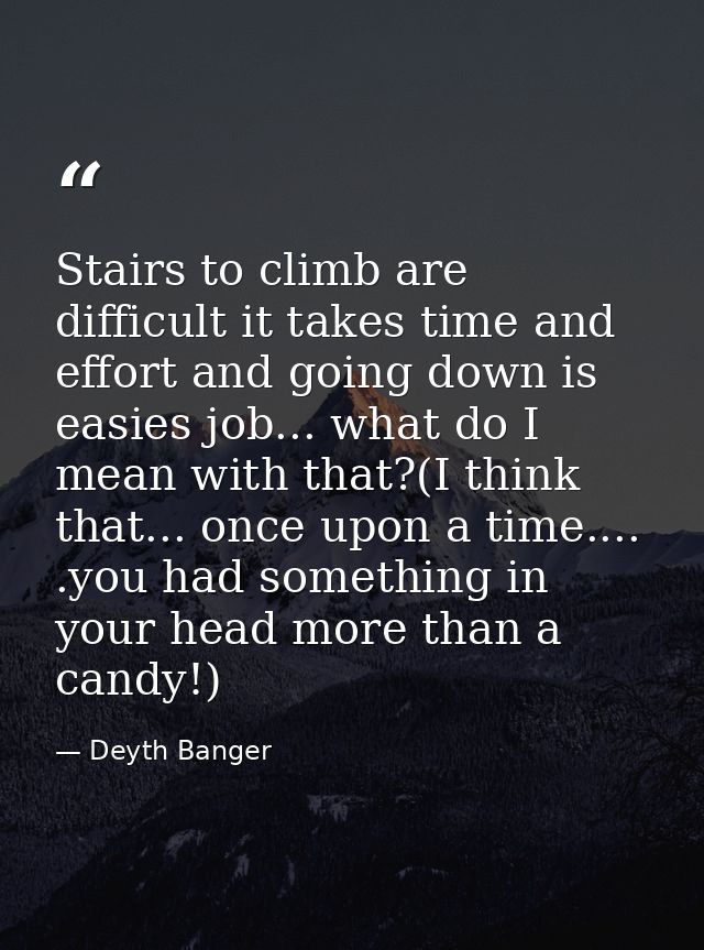 Stairs to climb are difficult it takes time and effort and going down is easies job... what do I mean with that?(I think — Deyth Banger