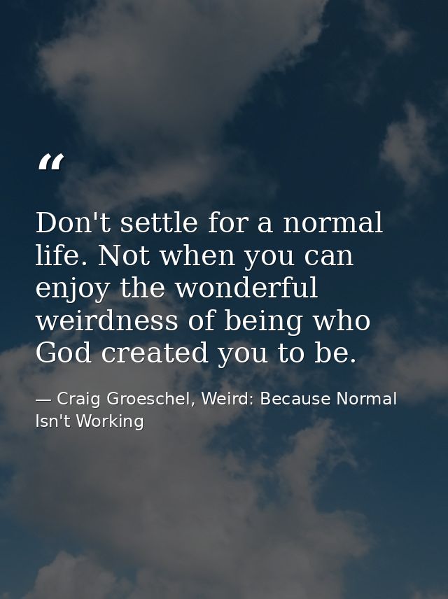 Don't settle for a normal life. Not when you can enjoy the wonderful weirdness of being who God created you to be. — Craig Groeschel, Weird: Because Normal Isn't Working