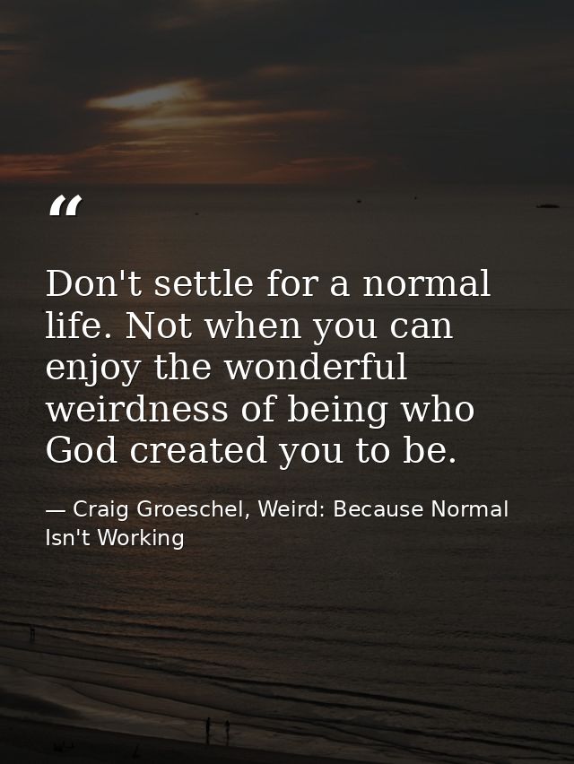 Don't settle for a normal life. Not when you can enjoy the wonderful weirdness of being who God created you to be. — Craig Groeschel, Weird: Because Normal Isn't Working