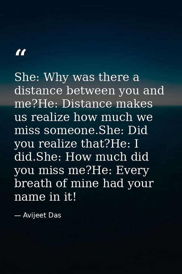 She: Why was there a distance between you and me?He: Distance makes us realize how much we miss someone.She: Did you rea — Avijeet Das