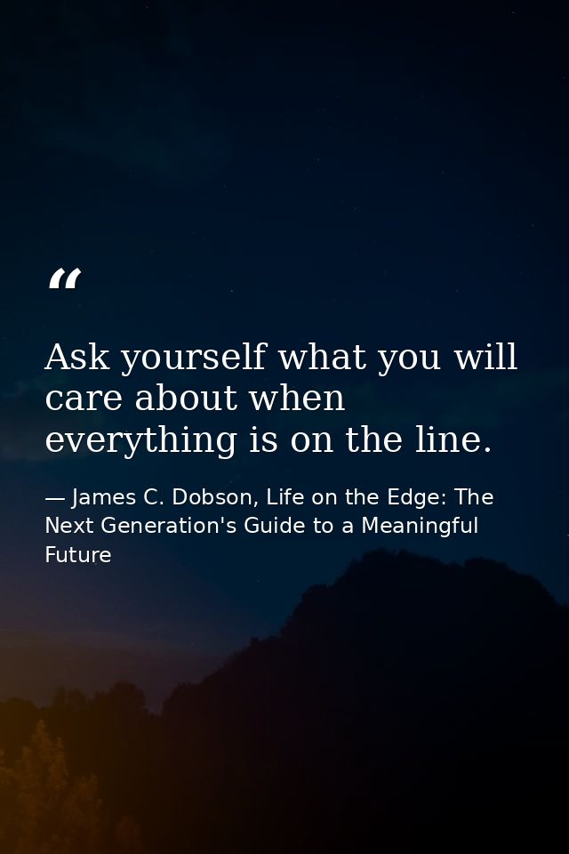 Ask yourself what you will care about when everything is on the line. — James C. Dobson, Life on the Edge: The Next Generation's Guide to a Meaningful Future
