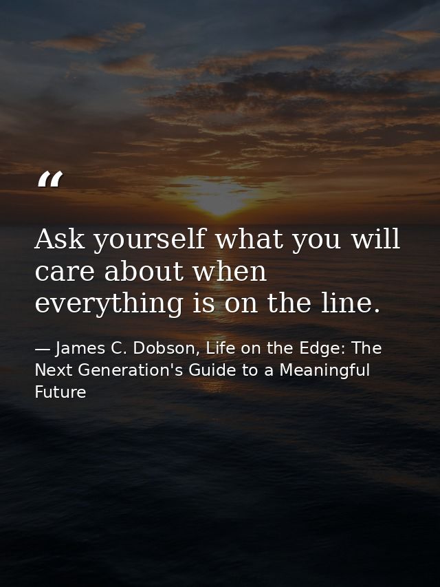 Ask yourself what you will care about when everything is on the line. — James C. Dobson, Life on the Edge: The Next Generation's Guide to a Meaningful Future