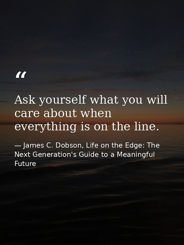 Ask yourself what you will care about when everything is on the line. — James C. Dobson, Life on the Edge: The Next Generation's Guide to a Meaningful Future