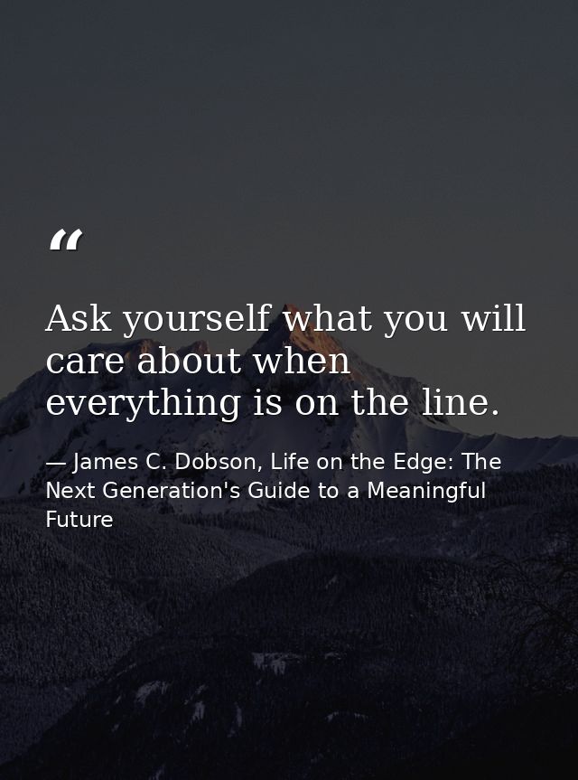 Ask yourself what you will care about when everything is on the line. — James C. Dobson, Life on the Edge: The Next Generation's Guide to a Meaningful Future