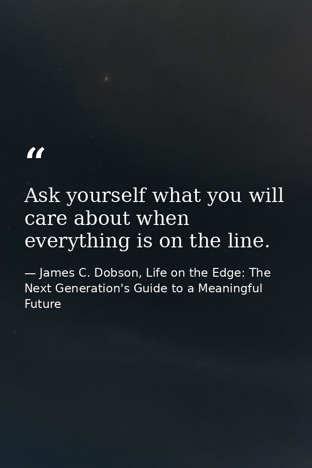 Ask yourself what you will care about when everything is on the line. — James C. Dobson, Life on the Edge: The Next Generation's Guide to a Meaningful Future