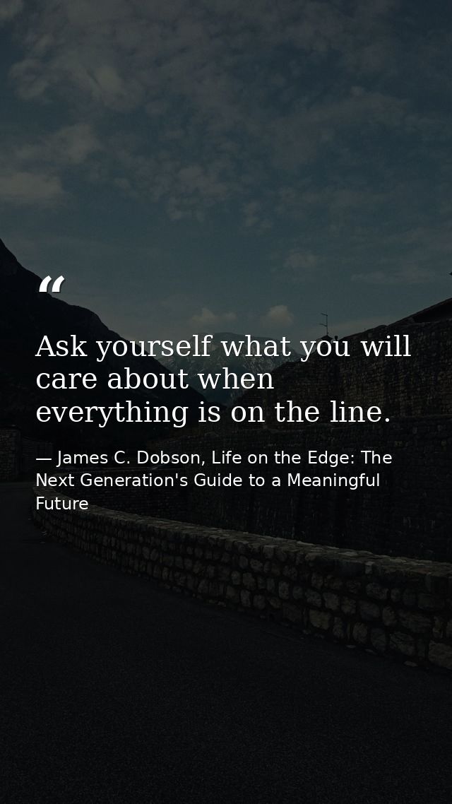 Ask yourself what you will care about when everything is on the line. — James C. Dobson, Life on the Edge: The Next Generation's Guide to a Meaningful Future