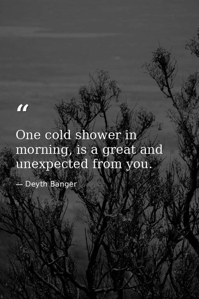 One cold shower in morning, is a great and unexpected from you. — Deyth Banger