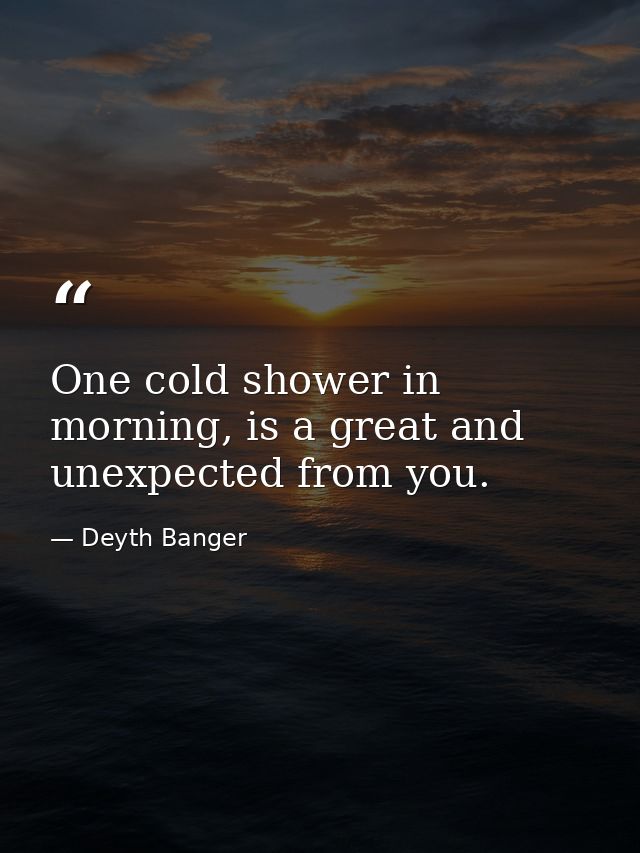 One cold shower in morning, is a great and unexpected from you. — Deyth Banger