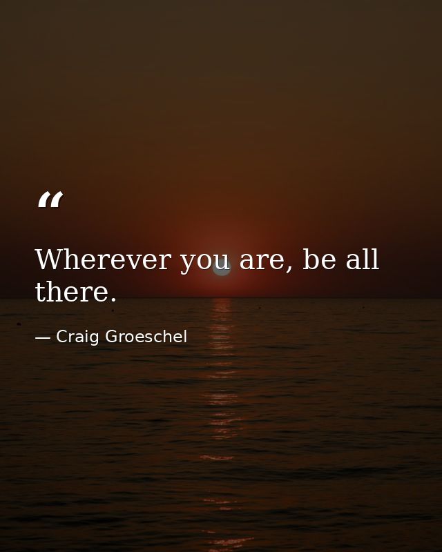 Wherever you are, be all there. — Craig Groeschel