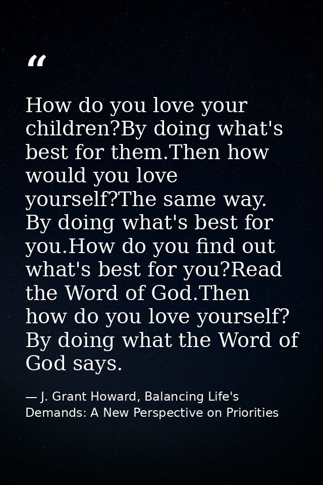 How do you love your children?By doing what's best for them.Then how would you love yourself?The same way. By doing what — J. Grant Howard, Balancing Life's Demands: A New Perspective on Priorities