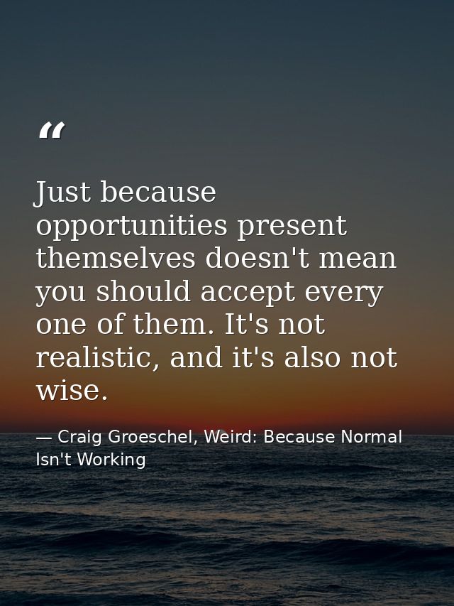 Just because opportunities present themselves doesn't mean you should accept every one of them. It's not realistic, and  — Craig Groeschel, Weird: Because Normal Isn't Working