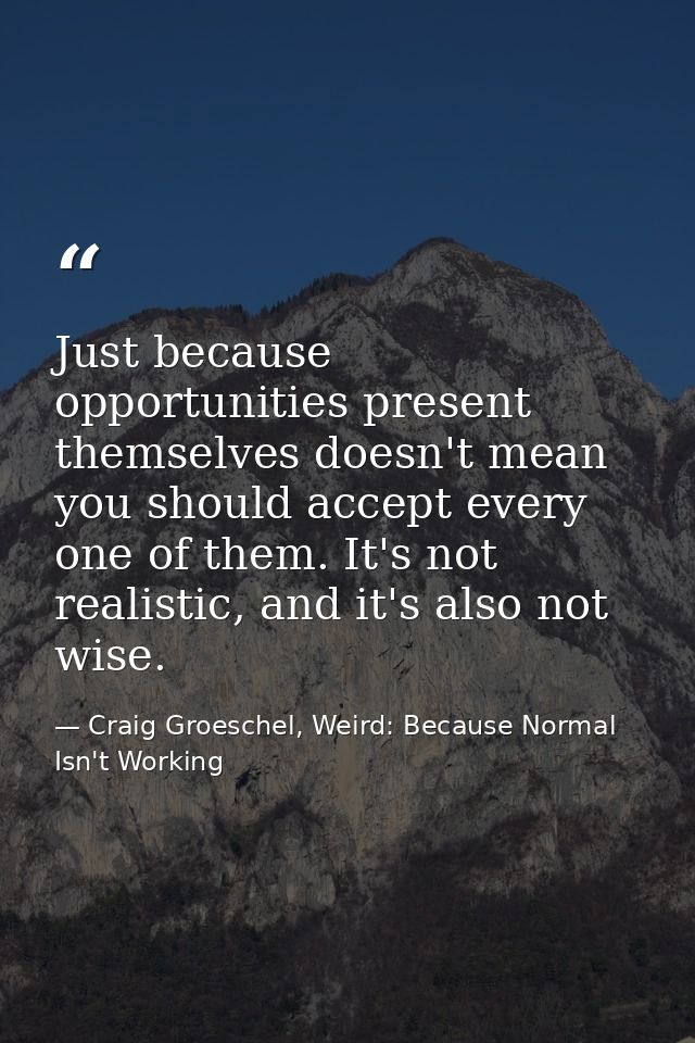 Just because opportunities present themselves doesn't mean you should accept every one of them. It's not realistic, and  — Craig Groeschel, Weird: Because Normal Isn't Working
