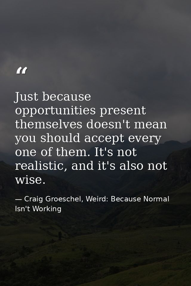 Just because opportunities present themselves doesn't mean you should accept every one of them. It's not realistic, and  — Craig Groeschel, Weird: Because Normal Isn't Working