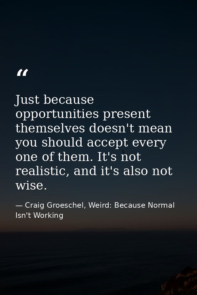 Just because opportunities present themselves doesn't mean you should accept every one of them. It's not realistic, and  — Craig Groeschel, Weird: Because Normal Isn't Working