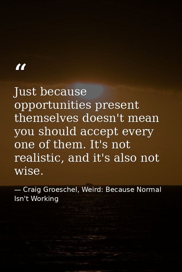 Just because opportunities present themselves doesn't mean you should accept every one of them. It's not realistic, and  — Craig Groeschel, Weird: Because Normal Isn't Working