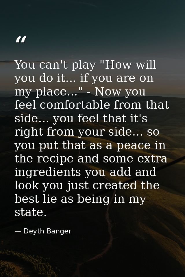 You can't play "How will you do it... if you are on my place..." - Now you feel comfortable from that side... you feel t — Deyth Banger