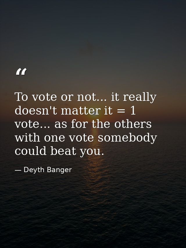 To vote or not... it really doesn't matter it = 1 vote... as for the others with one vote somebody could beat you. — Deyth Banger