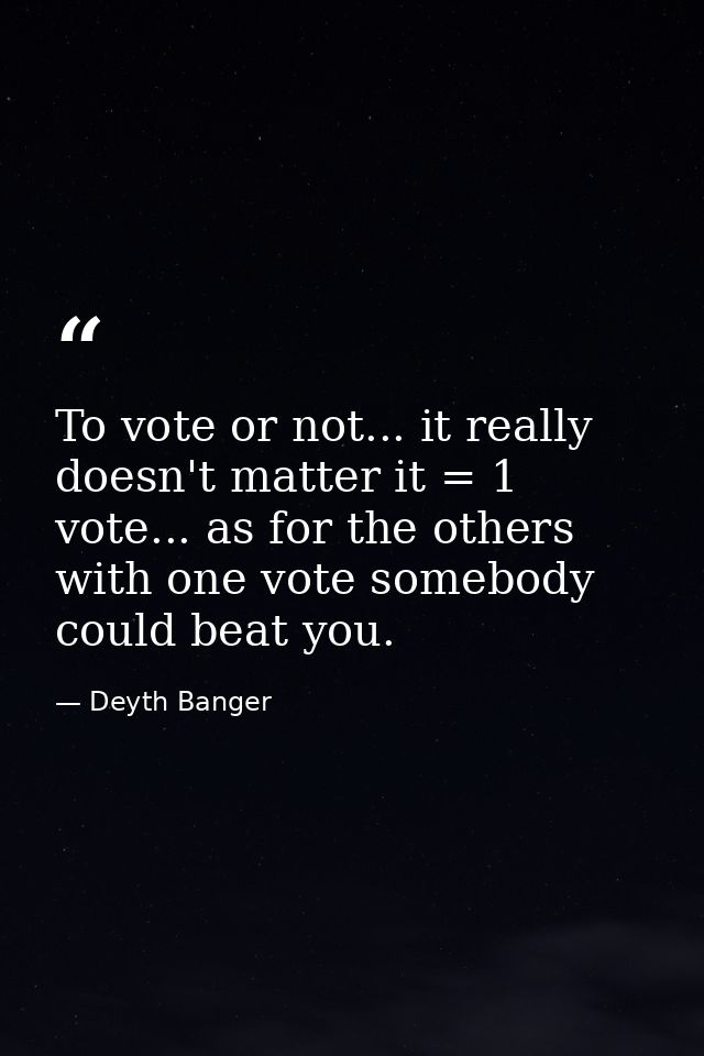 To vote or not... it really doesn't matter it = 1 vote... as for the others with one vote somebody could beat you. — Deyth Banger