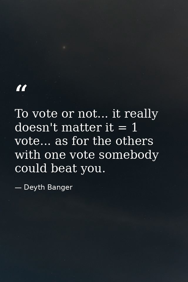 To vote or not... it really doesn't matter it = 1 vote... as for the others with one vote somebody could beat you. — Deyth Banger