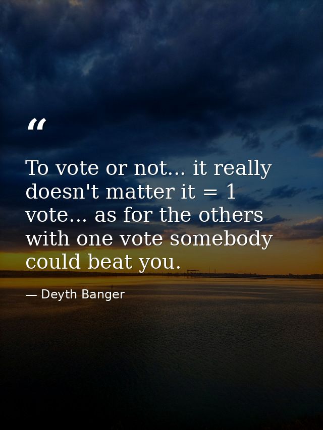 To vote or not... it really doesn't matter it = 1 vote... as for the others with one vote somebody could beat you. — Deyth Banger