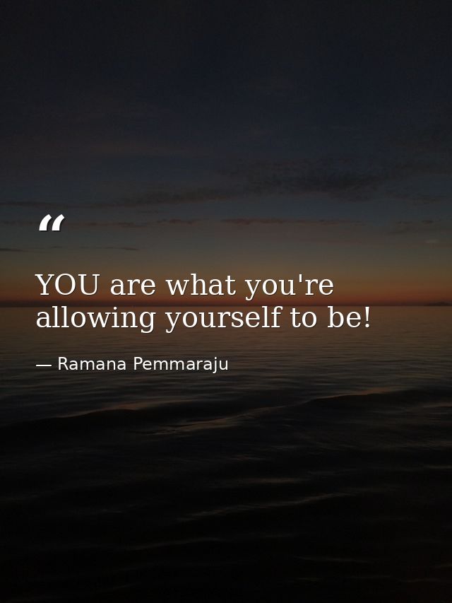 YOU are what you're allowing yourself to be! — Ramana Pemmaraju