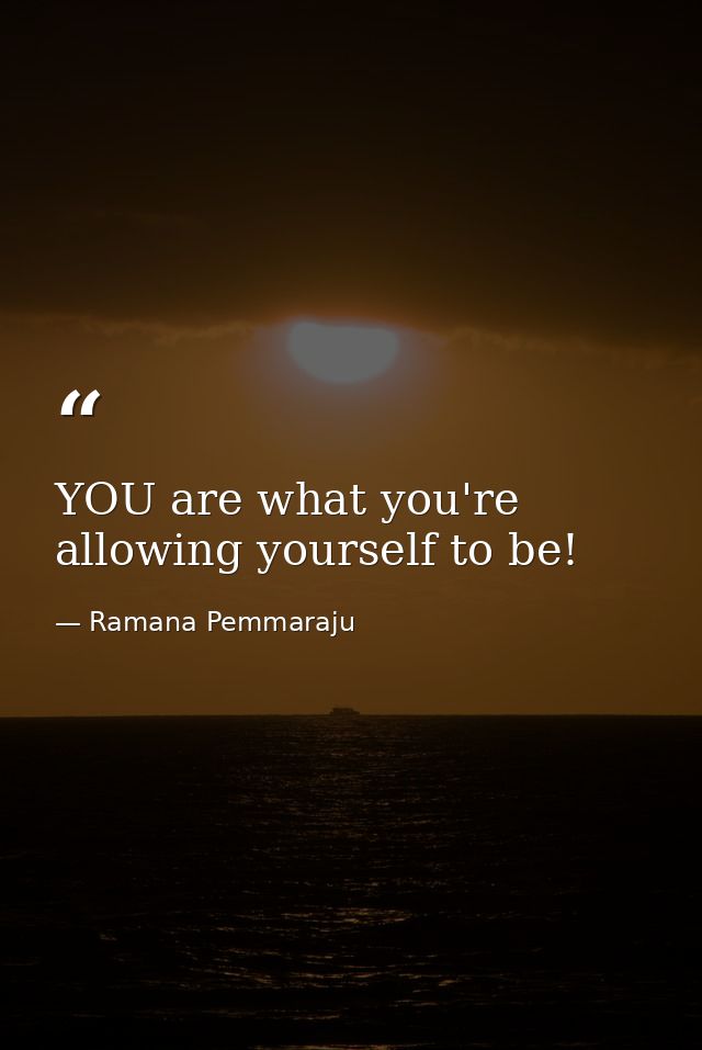 YOU are what you're allowing yourself to be! — Ramana Pemmaraju