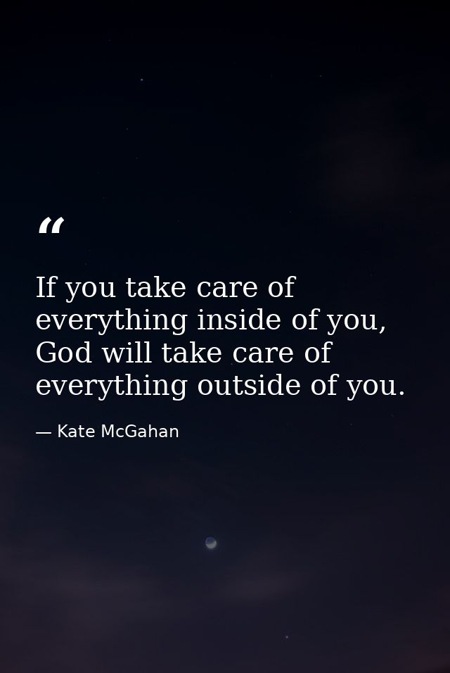 If you take care of everything inside of you, God will take care of everything outside of you. — Kate McGahan