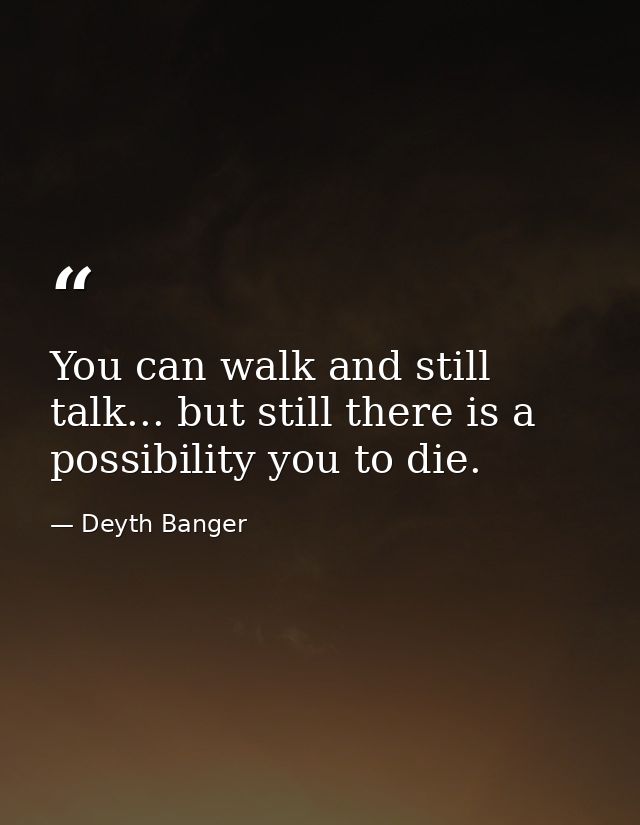 You can walk and still talk... but still there is a possibility you to die. — Deyth Banger