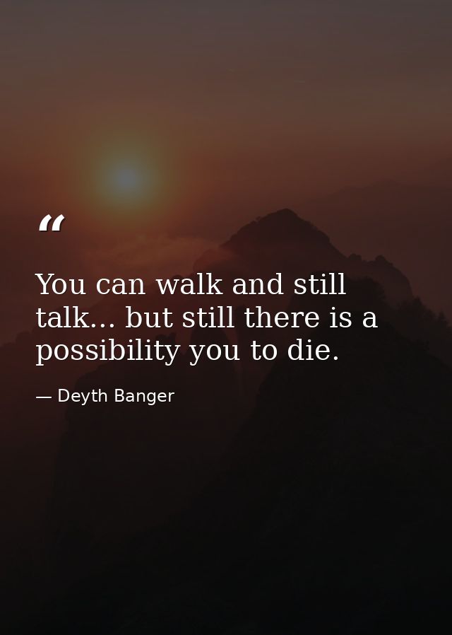You can walk and still talk... but still there is a possibility you to die. — Deyth Banger