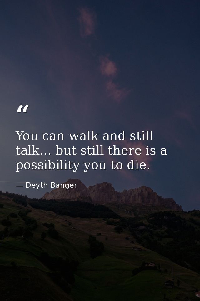 You can walk and still talk... but still there is a possibility you to die. — Deyth Banger