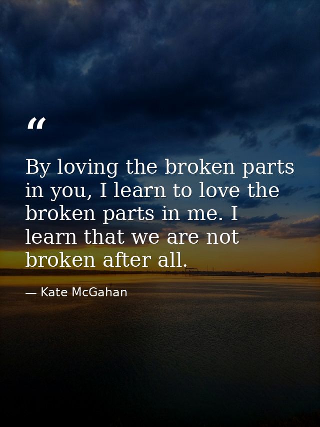 By loving the broken parts in you, I learn to love the broken parts in me. I learn that we are not broken after all. — Kate McGahan
