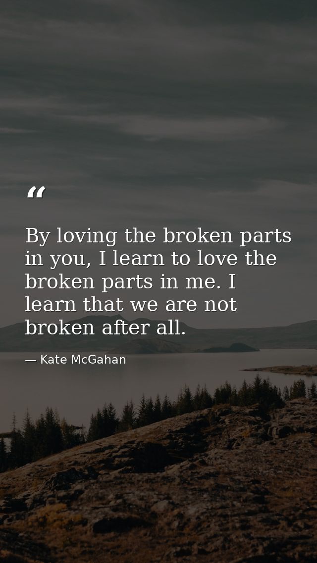 By loving the broken parts in you, I learn to love the broken parts in me. I learn that we are not broken after all. — Kate McGahan