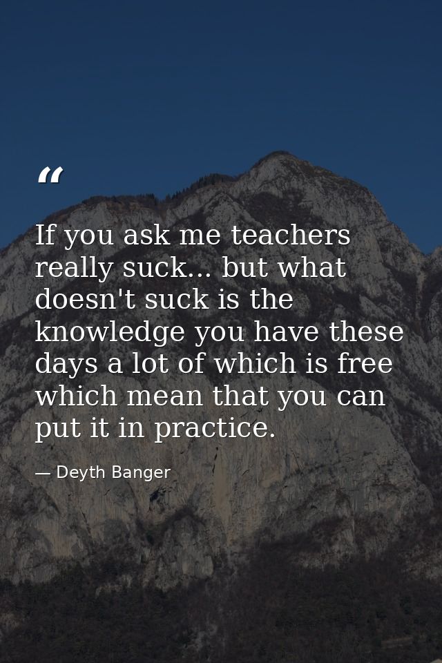 If you ask me teachers really suck... but what doesn't suck is the knowledge you have these days a lot of which is free  — Deyth Banger